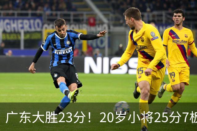 广东大胜23分！20岁小将25分7板3助，胡明轩快归队杜润旺张昊休养