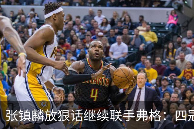 张镇麟放狠话继续联手弗格：四冠只是开始想要拿更多！两人关系不止是抱大腿
